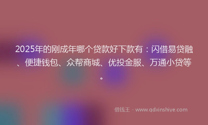 2025年的刚成年哪个贷款好下款有：闪借易贷融、便捷钱包、众帮商城、优投金服、万通小贷等。