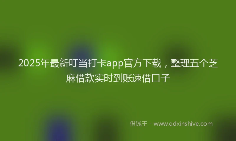 2025年最新叮当打卡app官方下载，整理五个芝麻借款实时到账速借口子