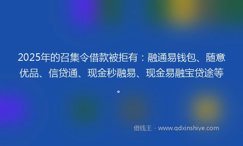 2025年的召集令借款被拒有：融通易钱包、随意优品、信贷通、现金秒融易、现金易融宝贷途等。
