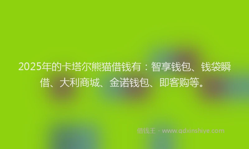 2025年的卡塔尔熊猫借钱有：智享钱包、钱袋瞬借、大利商城、金诺钱包、即客购等。