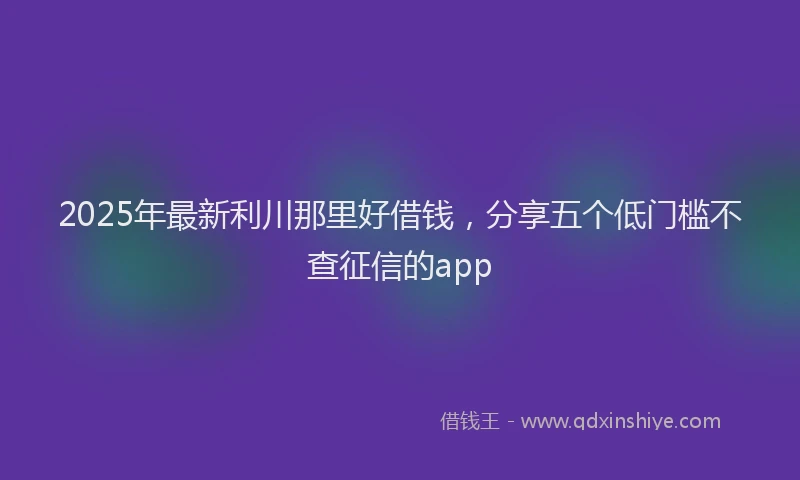 2025年最新利川那里好借钱，分享五个低门槛不查征信的app