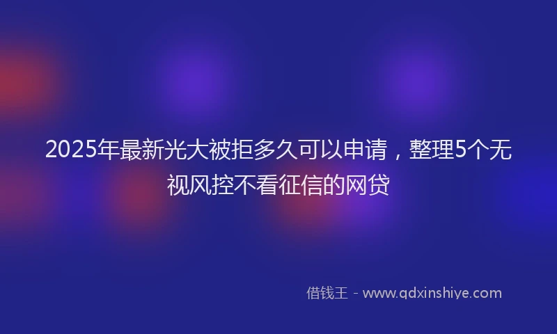 2025年最新光大被拒多久可以申请，整理5个无视风控不看征信的网贷