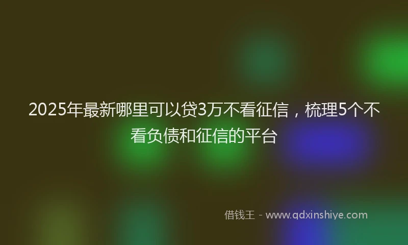 2025年最新哪里可以贷3万不看征信，梳理5个不看负债和征信的平台