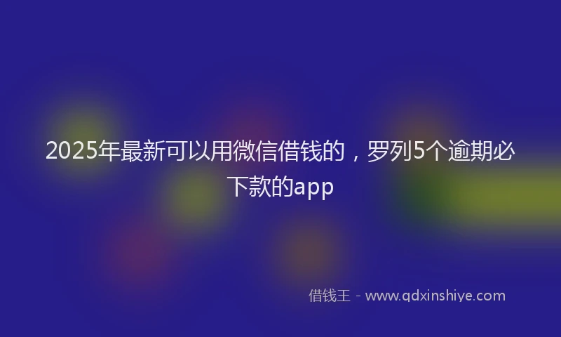 2025年最新可以用微信借钱的，罗列5个逾期必下款的app