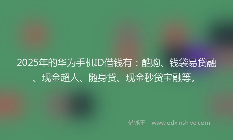 2025年的华为手机ID借钱有：酷购、钱袋易贷融、现金超人、随身贷、现金秒贷宝融等。