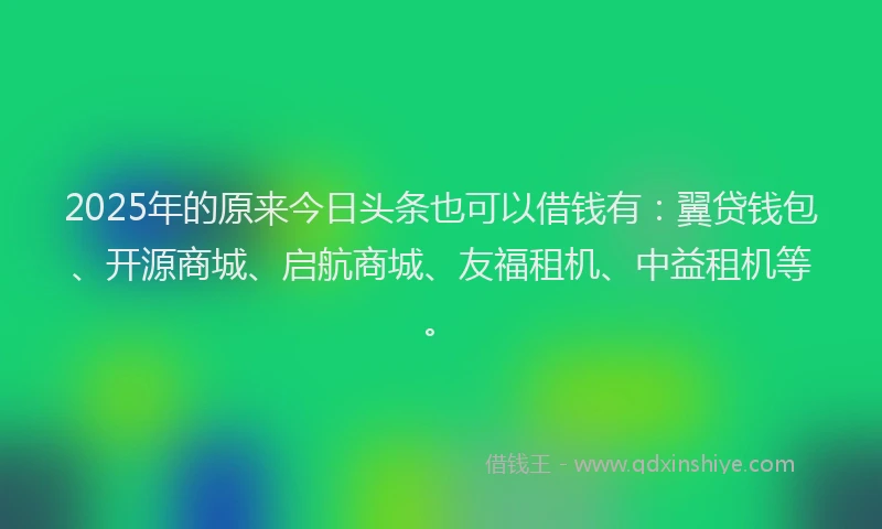 2025年的原来今日头条也可以借钱有：翼贷钱包、开源商城、启航商城、友福租机、中益租机等。