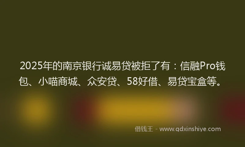 2025年的南京银行诚易贷被拒了有：信融Pro钱包、小喵商城、众安贷、58好借、易贷宝盒等。