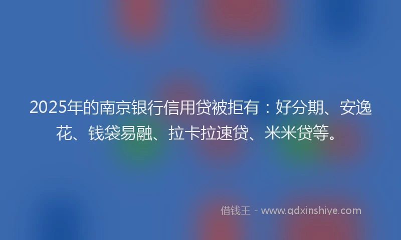 2025年的南京银行信用贷被拒有：好分期、安逸花、钱袋易融、拉卡拉速贷、米米贷等。