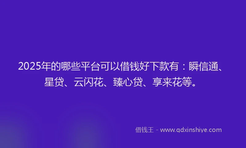2025年的哪些平台可以借钱好下款有：瞬信通、星贷、云闪花、臻心贷、享来花等。