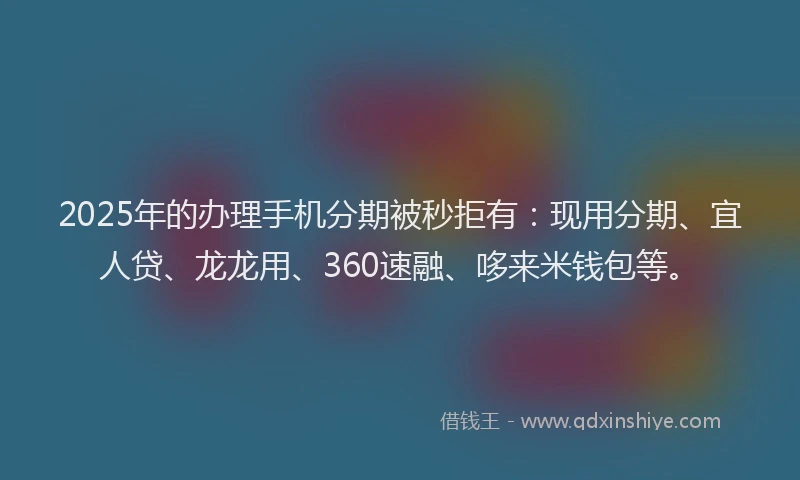 2025年的办理手机分期被秒拒有：现用分期、宜人贷、龙龙用、360速融、哆来米钱包等。