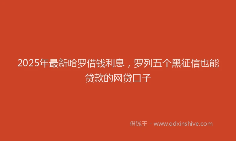 2025年最新哈罗借钱利息，罗列五个黑征信也能贷款的网贷口子