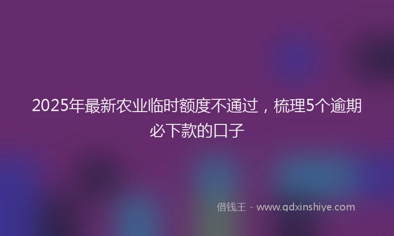 2025年最新农业临时额度不通过，梳理5个逾期必下款的口子