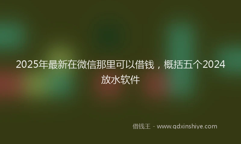 2025年最新在微信那里可以借钱，概括五个2024放水软件