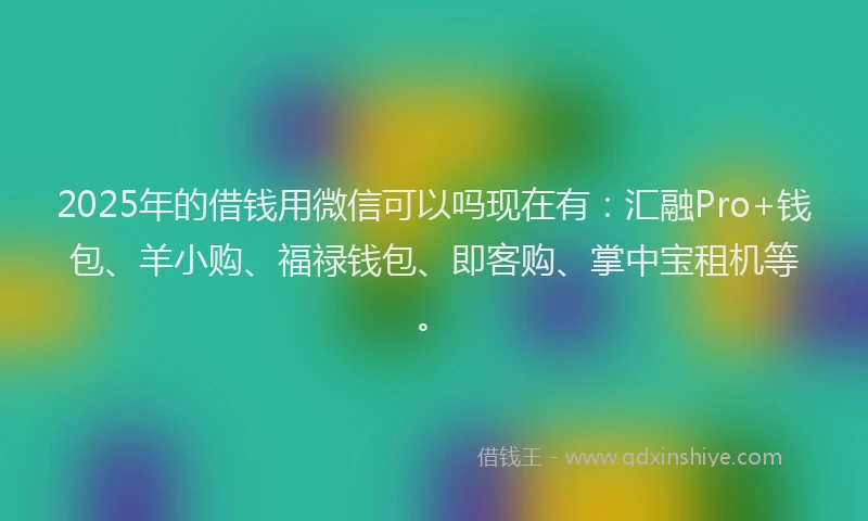2025年的借钱用微信可以吗现在有：汇融Pro+钱包、羊小购、福禄钱包、即客购、掌中宝租机等。