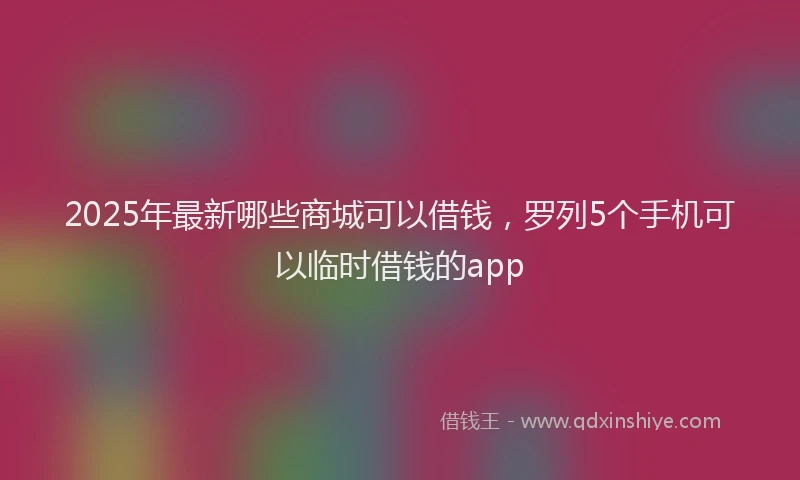 2025年最新哪些商城可以借钱，罗列5个手机可以临时借钱的app