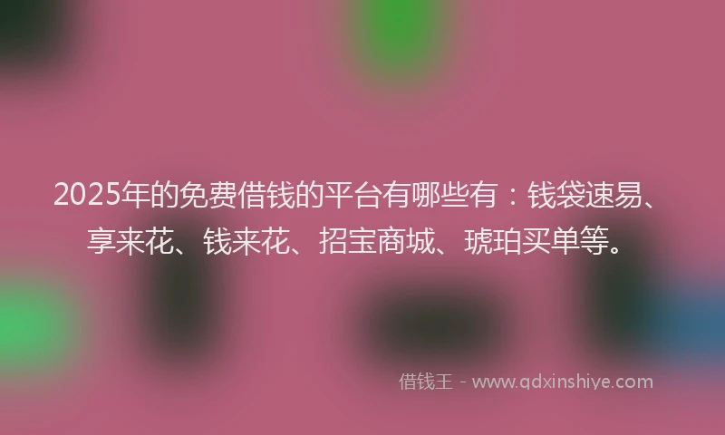 2025年的免费借钱的平台有哪些有：钱袋速易、享来花、钱来花、招宝商城、琥珀买单等。