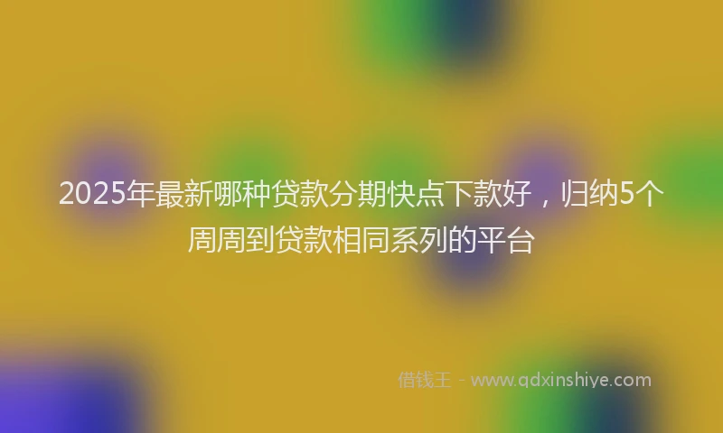 2025年最新哪种贷款分期快点下款好，归纳5个周周到贷款相同系列的平台