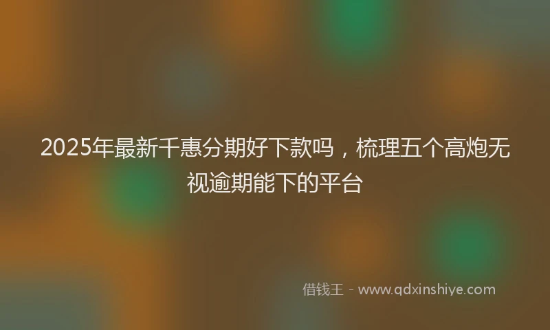 2025年最新千惠分期好下款吗，梳理五个高炮无视逾期能下的平台