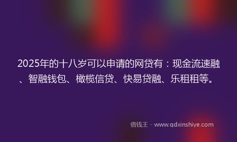 2025年的十八岁可以申请的网贷有：现金流速融、智融钱包、橄榄信贷、快易贷融、乐租租等。
