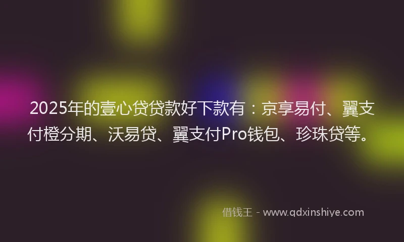 2025年的壹心贷贷款好下款有：京享易付、翼支付橙分期、沃易贷、翼支付Pro钱包、珍珠贷等。