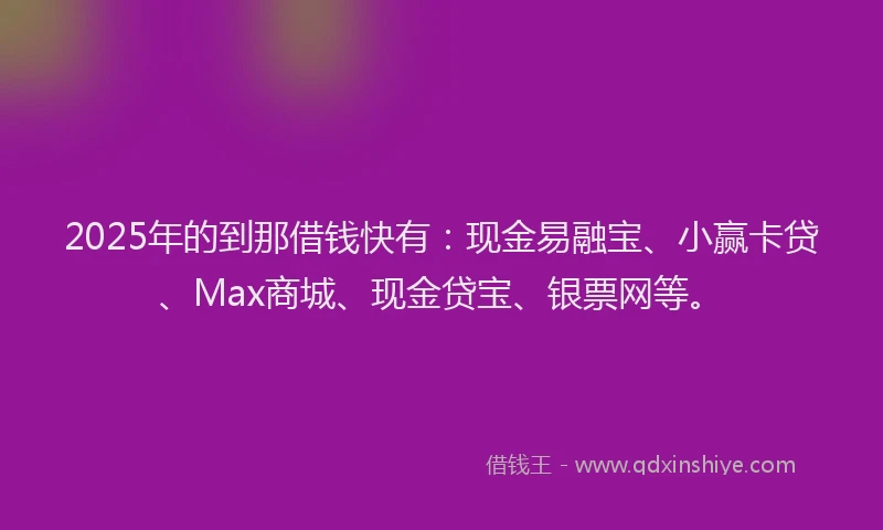 2025年的到那借钱快有：现金易融宝、小赢卡贷、Max商城、现金贷宝、银票网等。