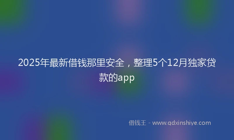 2025年最新借钱那里安全，整理5个12月独家贷款的app