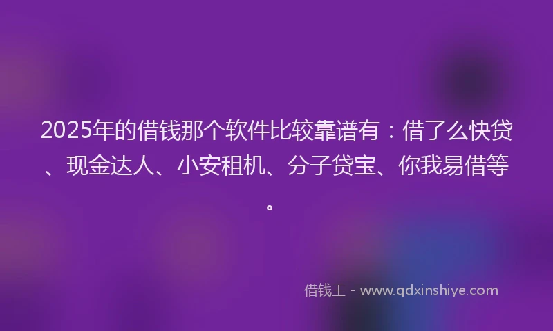 2025年的借钱那个软件比较靠谱有：借了么快贷、现金达人、小安租机、分子贷宝、你我易借等。