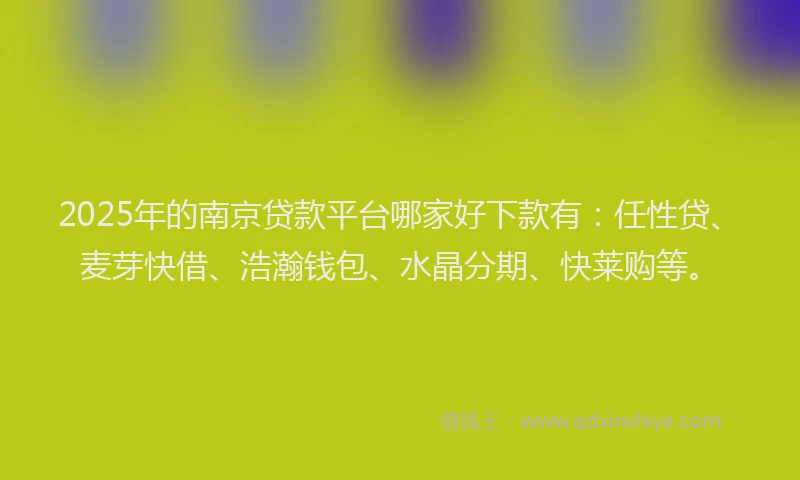 2025年的南京贷款平台哪家好下款有：任性贷、麦芽快借、浩瀚钱包、水晶分期、快莱购等。