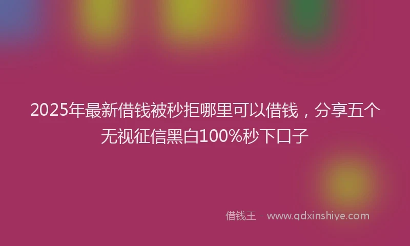 2025年最新借钱被秒拒哪里可以借钱，分享五个无视征信黑白100%秒下口子