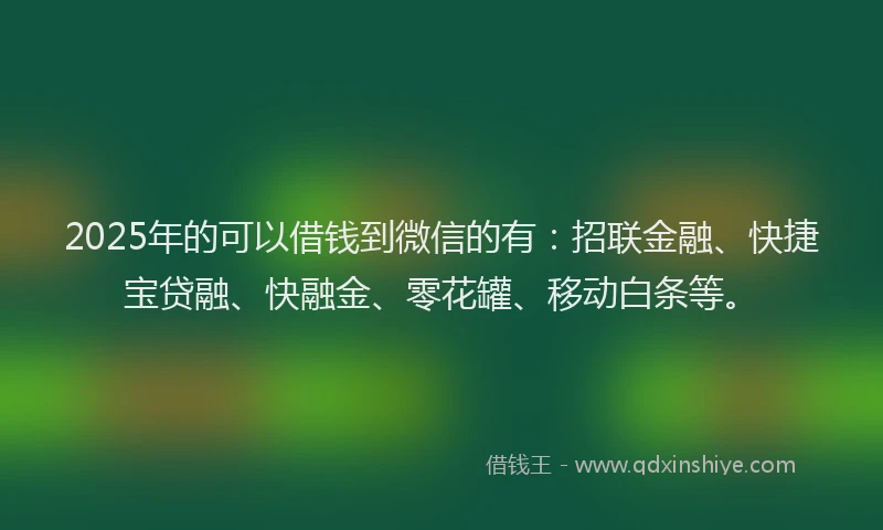 2025年的可以借钱到微信的有：招联金融、快捷宝贷融、快融金、零花罐、移动白条等。