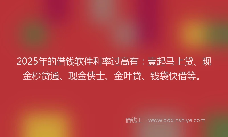 2025年的借钱软件利率过高有：壹起马上贷、现金秒贷通、现金侠士、金叶贷、钱袋快借等。