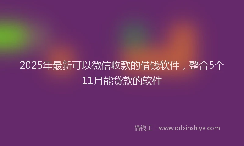 2025年最新可以微信收款的借钱软件，整合5个11月能贷款的软件