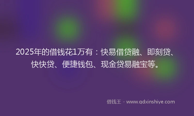 2025年的借钱花1万有：快易借贷融、即刻贷、快快贷、便捷钱包、现金贷易融宝等。