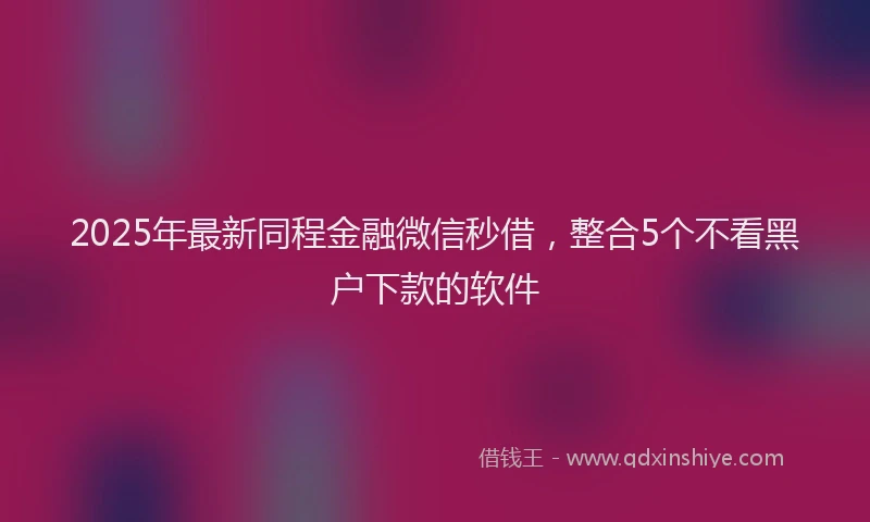 2025年最新同程金融微信秒借，整合5个不看黑户下款的软件