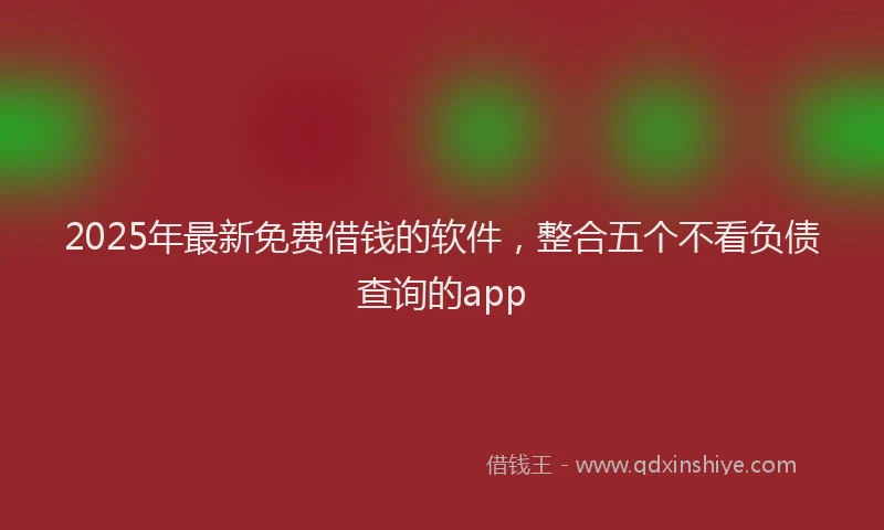 2025年最新免费借钱的软件，整合五个不看负债查询的app
