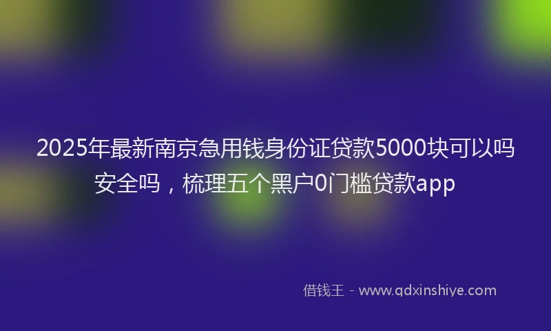 2025年最新南京急用钱身份证贷款5000块可以吗安全吗，梳理五个黑户0门槛贷款app