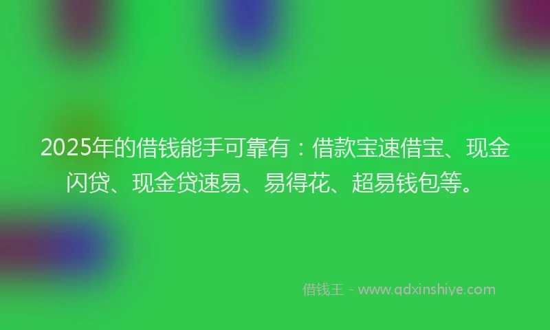 2025年的借钱能手可靠有：借款宝速借宝、现金闪贷、现金贷速易、易得花、超易钱包等。