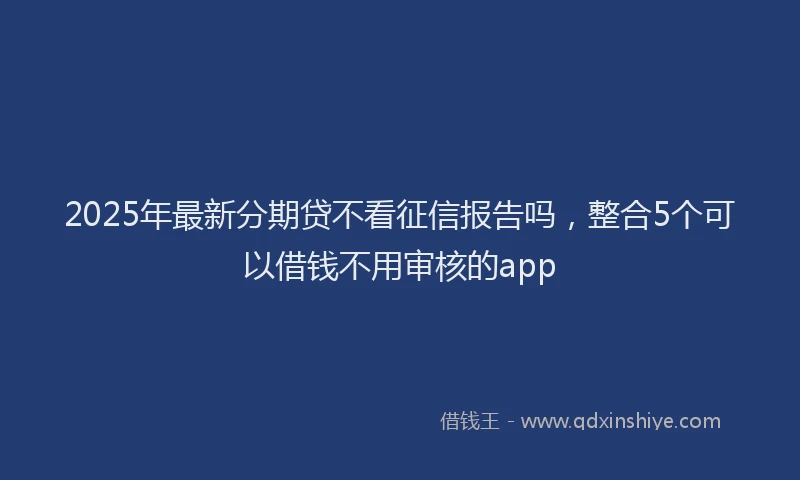 2025年最新分期贷不看征信报告吗，整合5个可以借钱不用审核的app