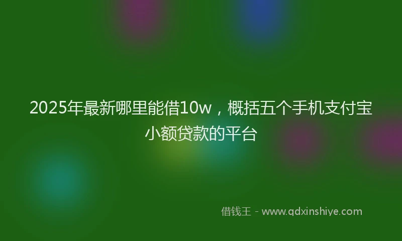 2025年最新哪里能借10w，概括五个手机支付宝小额贷款的平台