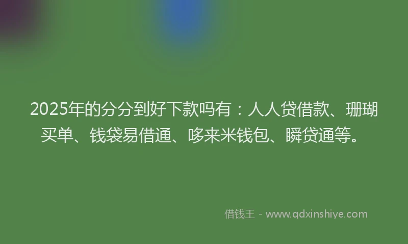 2025年的分分到好下款吗有：人人贷借款、珊瑚买单、钱袋易借通、哆来米钱包、瞬贷通等。
