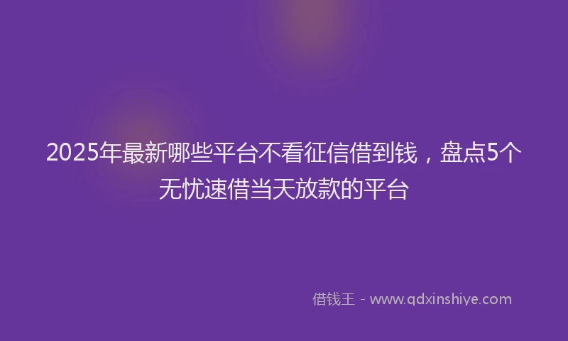 2025年最新哪些平台不看征信借到钱，盘点5个无忧速借当天放款的平台