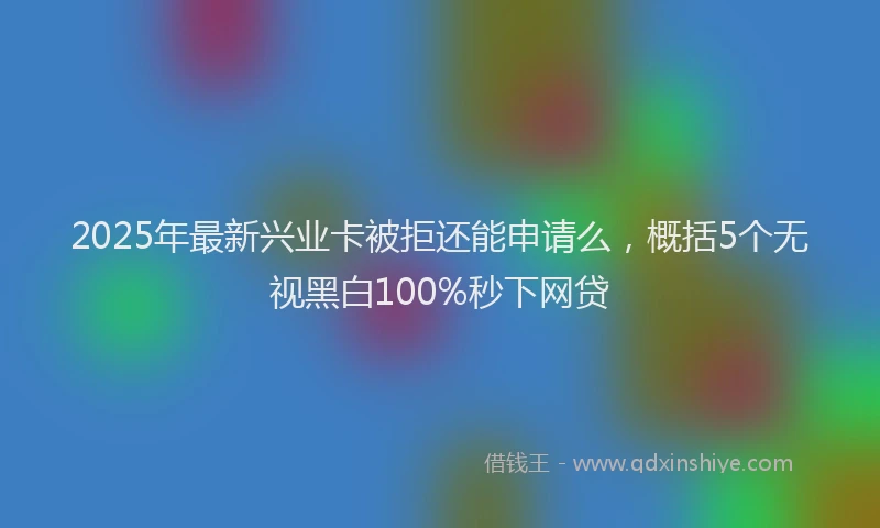 2025年最新兴业卡被拒还能申请么，概括5个无视黑白100%秒下网贷