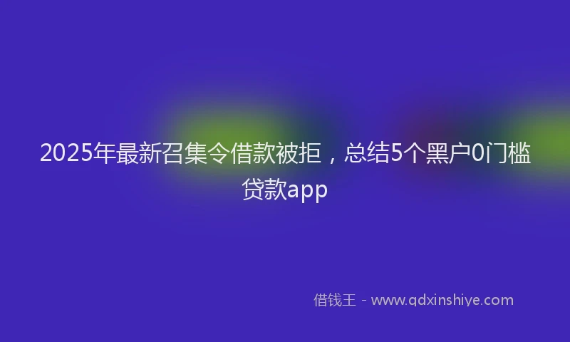 2025年最新召集令借款被拒，总结5个黑户0门槛贷款app