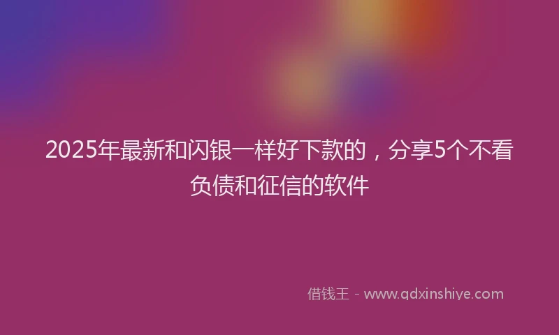 2025年最新和闪银一样好下款的，分享5个不看负债和征信的软件