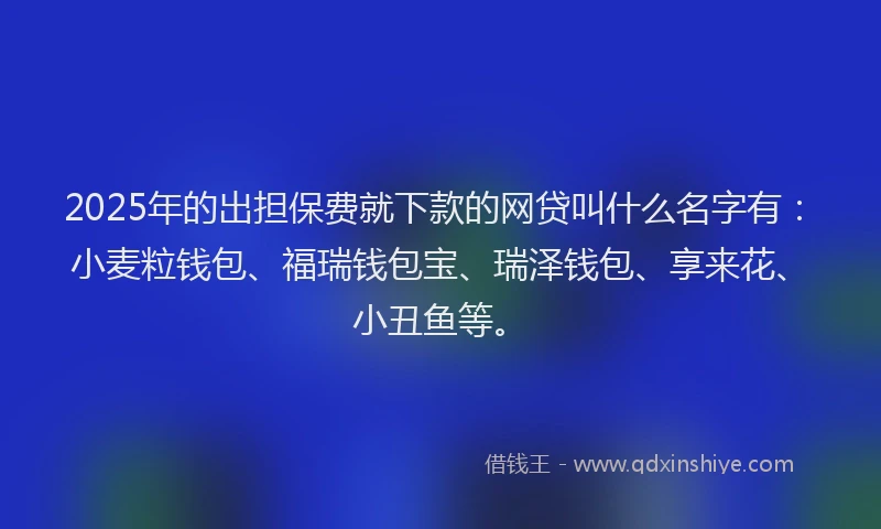 2025年的出担保费就下款的网贷叫什么名字有：小麦粒钱包、福瑞钱包宝、瑞泽钱包、享来花、小丑鱼等。
