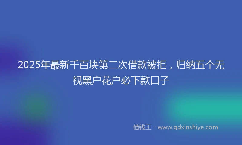 2025年最新千百块第二次借款被拒，归纳五个无视黑户花户必下款口子