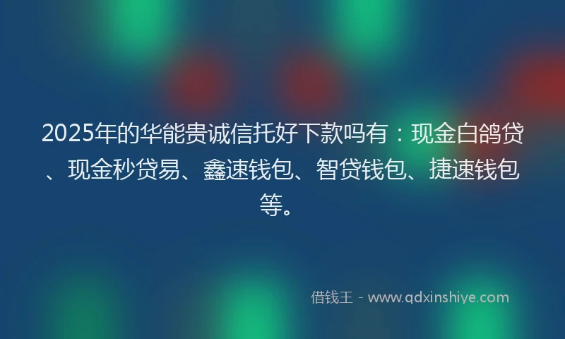 2025年的华能贵诚信托好下款吗有：现金白鸽贷、现金秒贷易、鑫速钱包、智贷钱包、捷速钱包等。