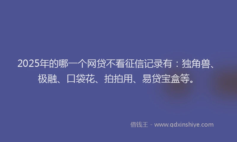 2025年的哪一个网贷不看征信记录有：独角兽、极融、口袋花、拍拍用、易贷宝盒等。
