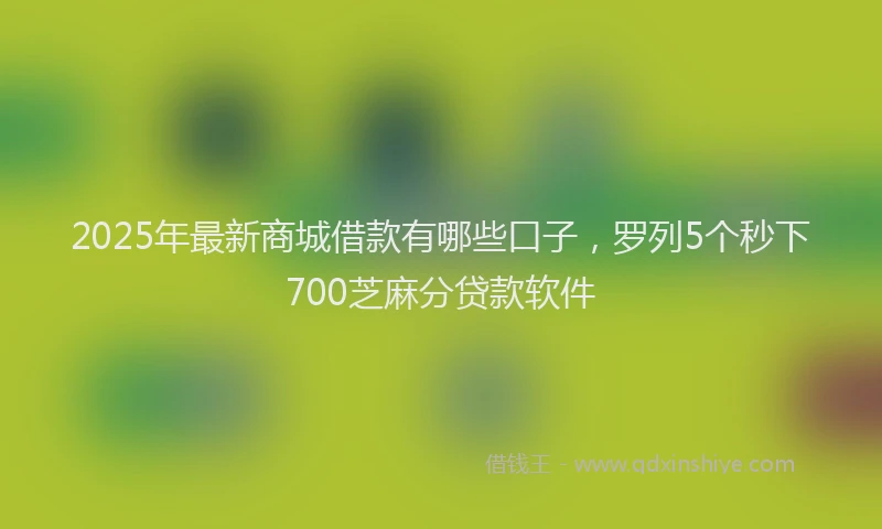 2025年最新商城借款有哪些口子，罗列5个秒下700芝麻分贷款软件