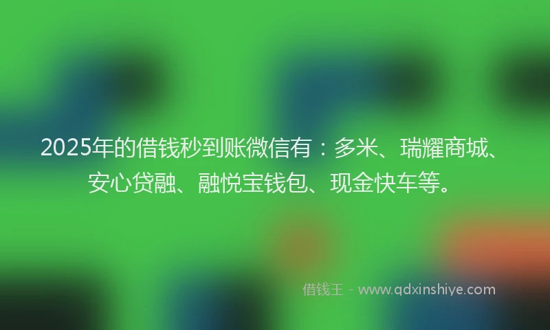 2025年的借钱秒到账微信有：多米、瑞耀商城、安心贷融、融悦宝钱包、现金快车等。